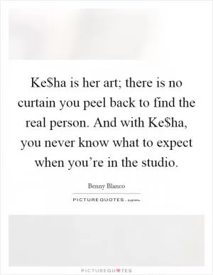 Ke$ha is her art; there is no curtain you peel back to find the real person. And with Ke$ha, you never know what to expect when you’re in the studio Picture Quote #1