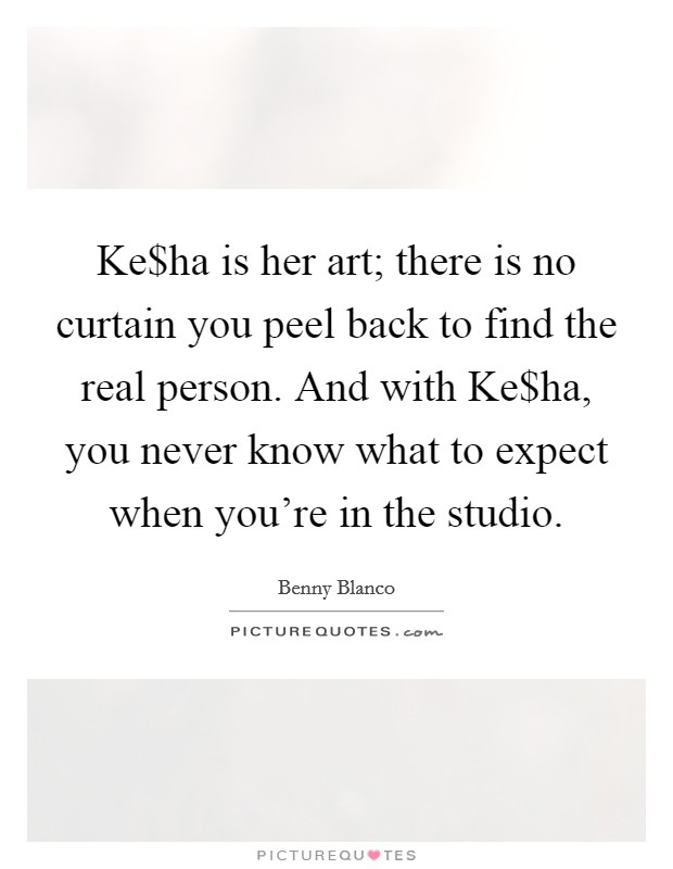 Ke$ha is her art; there is no curtain you peel back to find the real person. And with Ke$ha, you never know what to expect when you're in the studio. Picture Quote #1