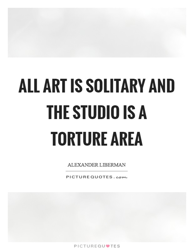 All art is solitary and the studio is a torture area Picture Quote #1