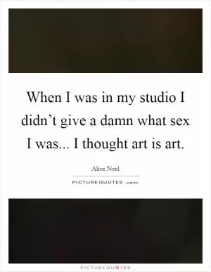 When I was in my studio I didn’t give a damn what sex I was... I thought art is art Picture Quote #1