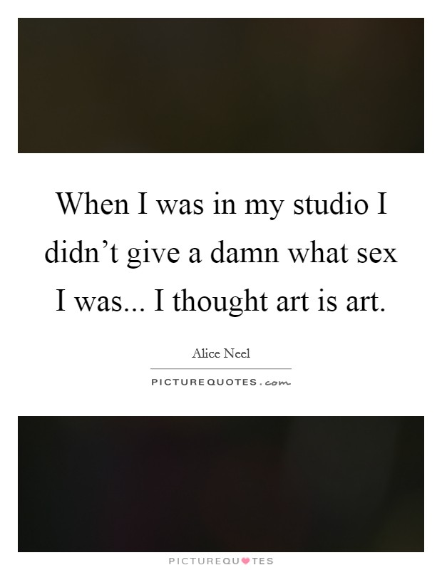 When I was in my studio I didn't give a damn what sex I was... I thought art is art. Picture Quote #1