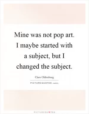 Mine was not pop art. I maybe started with a subject, but I changed the subject Picture Quote #1
