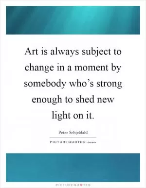 Art is always subject to change in a moment by somebody who’s strong enough to shed new light on it Picture Quote #1