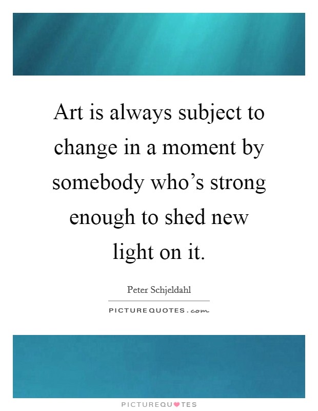 Art is always subject to change in a moment by somebody who's strong enough to shed new light on it. Picture Quote #1