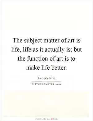 The subject matter of art is life, life as it actually is; but the function of art is to make life better Picture Quote #1