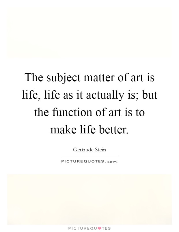The subject matter of art is life, life as it actually is; but the function of art is to make life better. Picture Quote #1