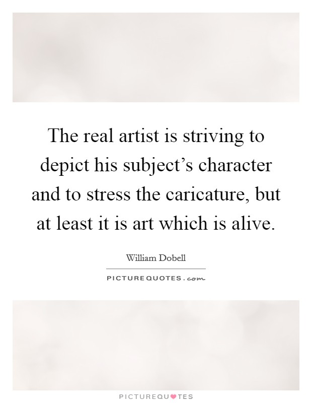 The real artist is striving to depict his subject's character and to stress the caricature, but at least it is art which is alive. Picture Quote #1