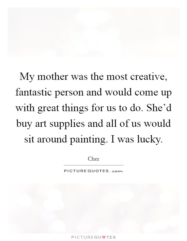 My mother was the most creative, fantastic person and would come up with great things for us to do. She'd buy art supplies and all of us would sit around painting. I was lucky. Picture Quote #1