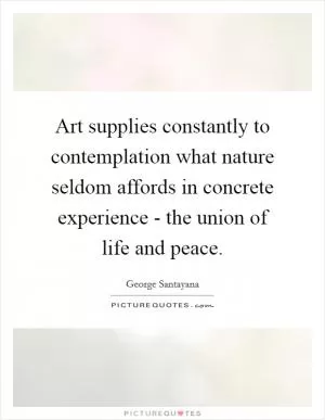 Art supplies constantly to contemplation what nature seldom affords in concrete experience - the union of life and peace Picture Quote #1