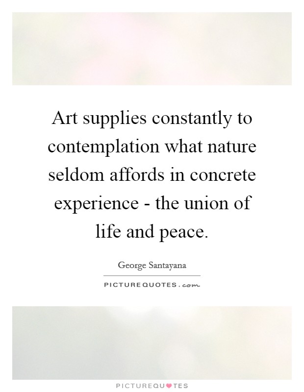 Art supplies constantly to contemplation what nature seldom affords in concrete experience - the union of life and peace. Picture Quote #1