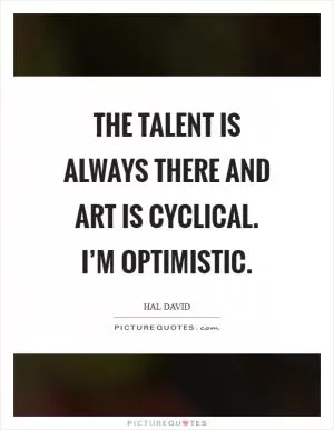 The talent is always there and art is cyclical. I’m optimistic Picture Quote #1
