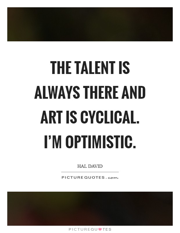 The talent is always there and art is cyclical. I'm optimistic. Picture Quote #1