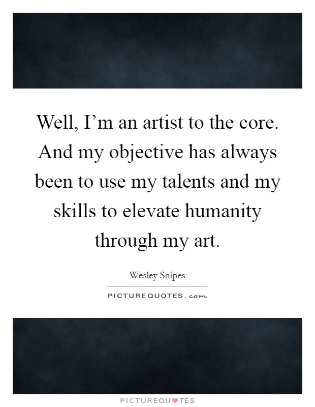 Well, I'm an artist to the core. And my objective has always been to use my talents and my skills to elevate humanity through my art. Picture Quote #1