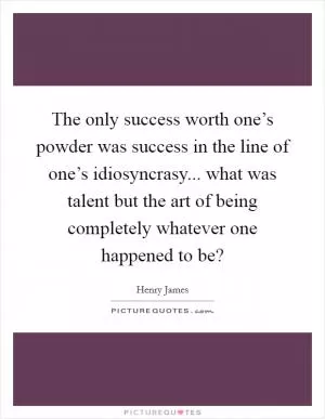 The only success worth one’s powder was success in the line of one’s idiosyncrasy... what was talent but the art of being completely whatever one happened to be? Picture Quote #1