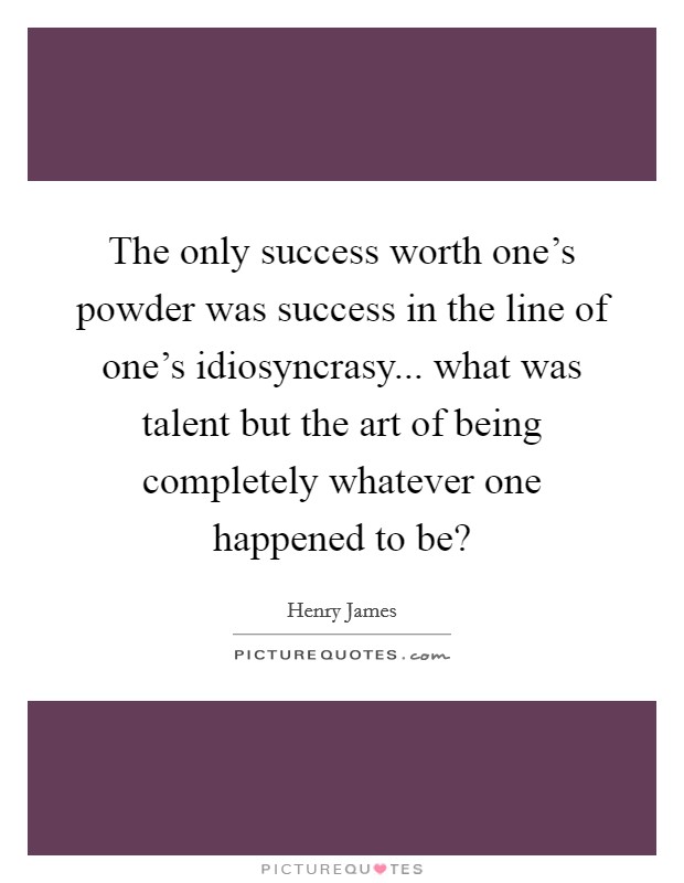 The only success worth one's powder was success in the line of one's idiosyncrasy... what was talent but the art of being completely whatever one happened to be? Picture Quote #1