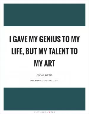I gave my genius to my life, but my talent to my art Picture Quote #1