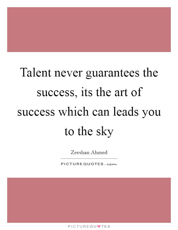 Talent never guarantees the success, its the art of success which can leads you to the sky Picture Quote #1