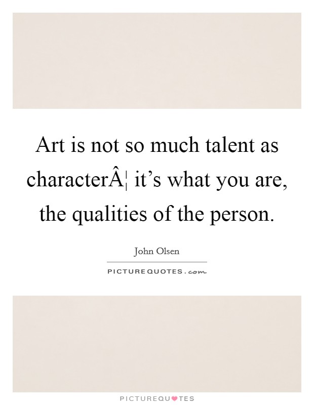 Art is not so much talent as characterÂ¦ it's what you are, the qualities of the person. Picture Quote #1