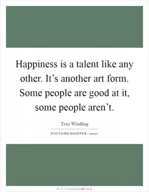 Happiness is a talent like any other. It’s another art form. Some people are good at it, some people aren’t Picture Quote #1