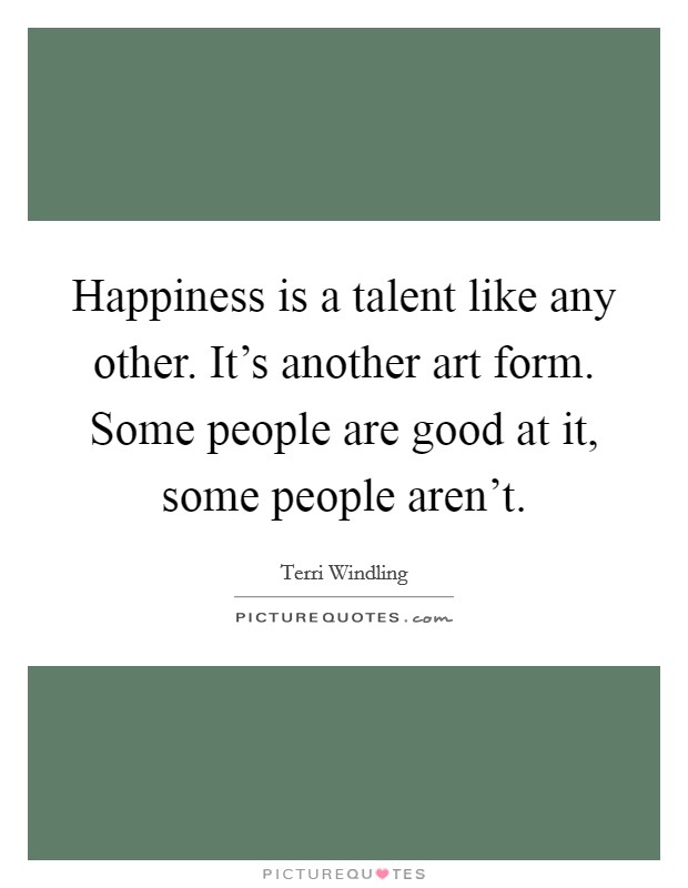 Happiness is a talent like any other. It's another art form. Some people are good at it, some people aren't. Picture Quote #1