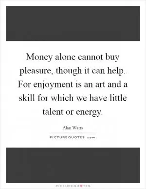 Money alone cannot buy pleasure, though it can help. For enjoyment is an art and a skill for which we have little talent or energy Picture Quote #1
