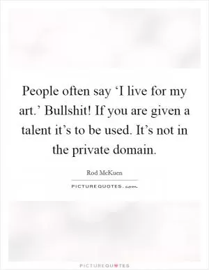 People often say ‘I live for my art.’ Bullshit! If you are given a talent it’s to be used. It’s not in the private domain Picture Quote #1