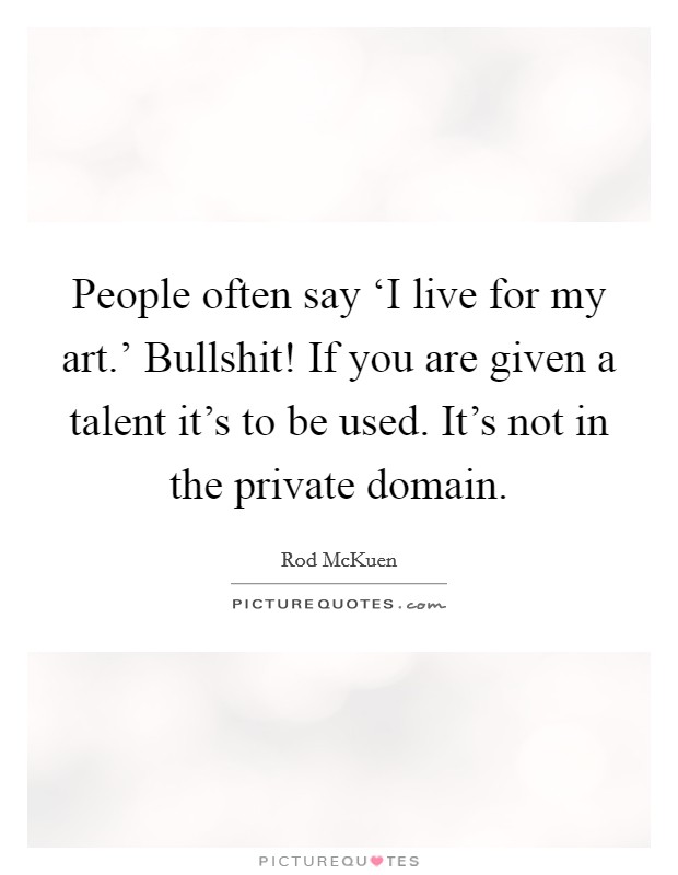 People often say ‘I live for my art.' Bullshit! If you are given a talent it's to be used. It's not in the private domain. Picture Quote #1