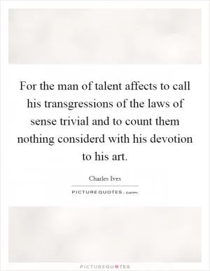 For the man of talent affects to call his transgressions of the laws of sense trivial and to count them nothing considerd with his devotion to his art Picture Quote #1
