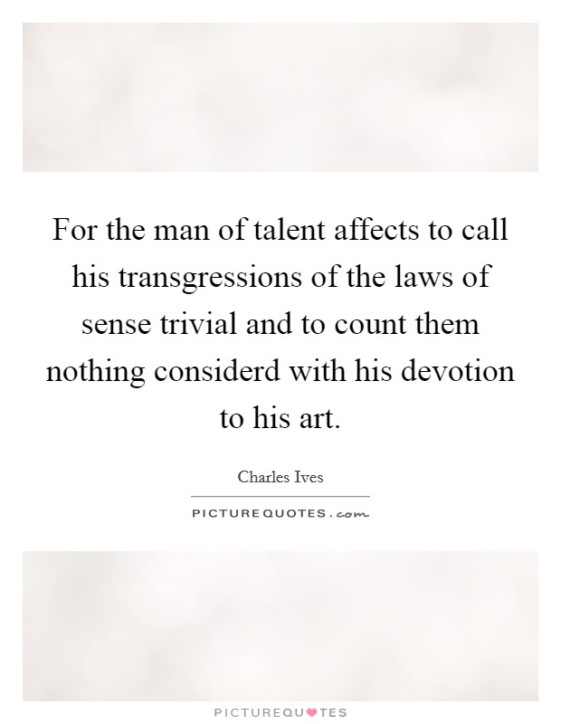 For the man of talent affects to call his transgressions of the laws of sense trivial and to count them nothing considerd with his devotion to his art. Picture Quote #1