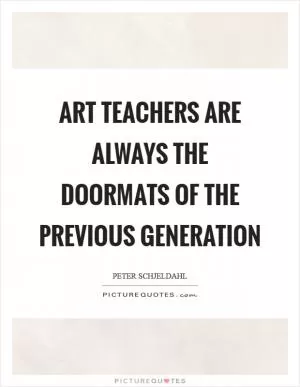 Art teachers are always the doormats of the previous generation Picture Quote #1