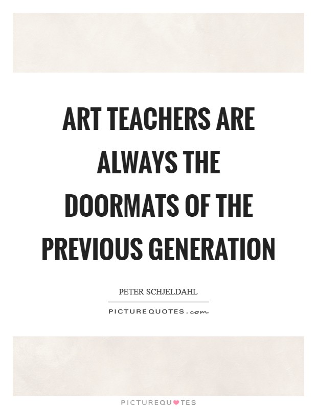 Art teachers are always the doormats of the previous generation Picture Quote #1
