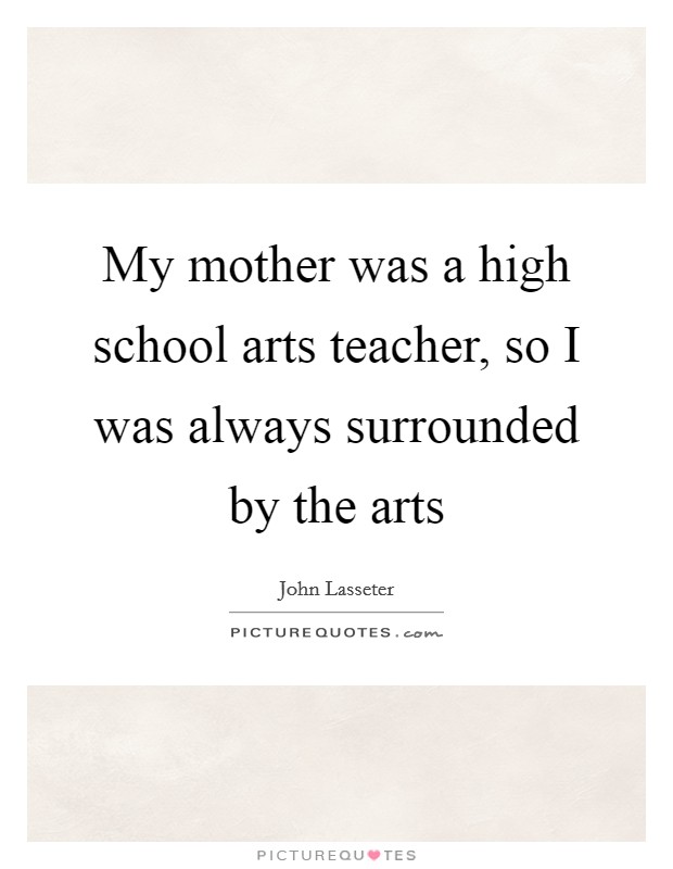 My mother was a high school arts teacher, so I was always surrounded by the arts Picture Quote #1