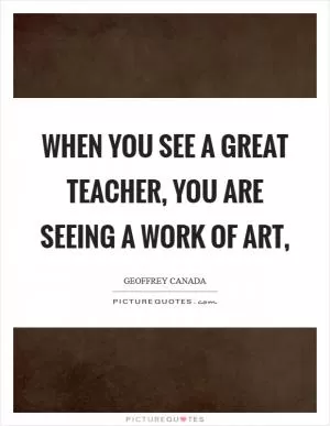 When you see a great teacher, you are seeing a work of art, Picture Quote #1