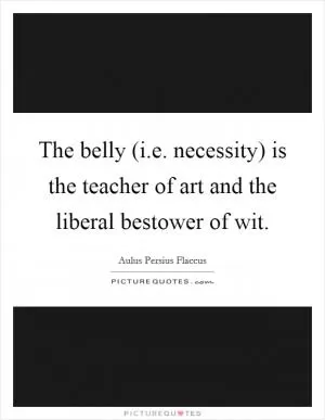 The belly (i.e. necessity) is the teacher of art and the liberal bestower of wit Picture Quote #1