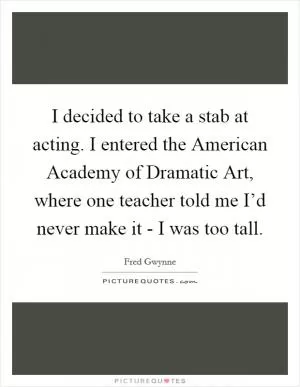 I decided to take a stab at acting. I entered the American Academy of Dramatic Art, where one teacher told me I’d never make it - I was too tall Picture Quote #1