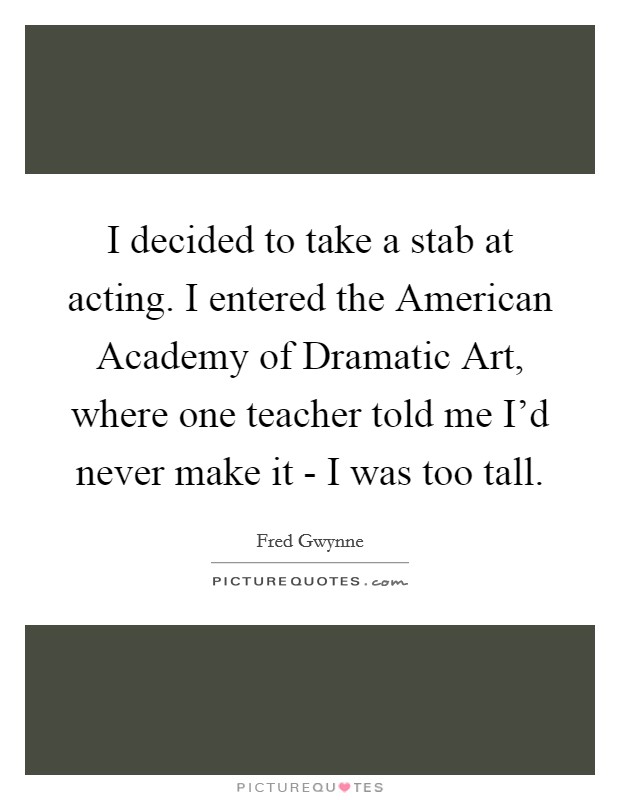 I decided to take a stab at acting. I entered the American Academy of Dramatic Art, where one teacher told me I'd never make it - I was too tall. Picture Quote #1