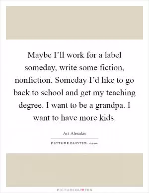 Maybe I’ll work for a label someday, write some fiction, nonfiction. Someday I’d like to go back to school and get my teaching degree. I want to be a grandpa. I want to have more kids Picture Quote #1