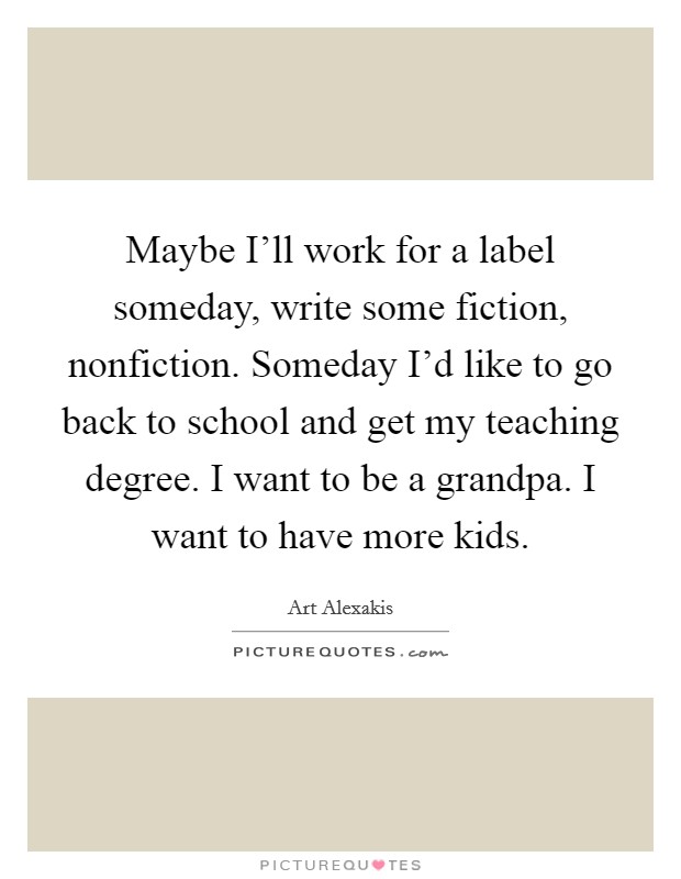 Maybe I'll work for a label someday, write some fiction, nonfiction. Someday I'd like to go back to school and get my teaching degree. I want to be a grandpa. I want to have more kids. Picture Quote #1