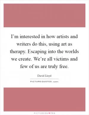 I’m interested in how artists and writers do this, using art as therapy. Escaping into the worlds we create. We’re all victims and few of us are truly free Picture Quote #1