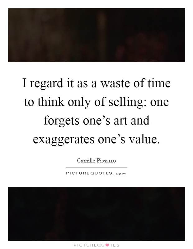 I regard it as a waste of time to think only of selling: one forgets one's art and exaggerates one's value. Picture Quote #1