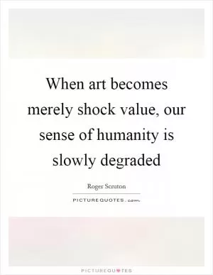 When art becomes merely shock value, our sense of humanity is slowly degraded Picture Quote #1