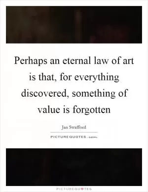 Perhaps an eternal law of art is that, for everything discovered, something of value is forgotten Picture Quote #1