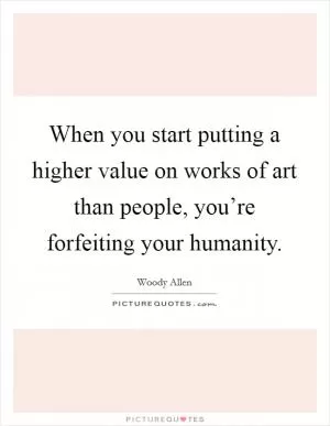 When you start putting a higher value on works of art than people, you’re forfeiting your humanity Picture Quote #1