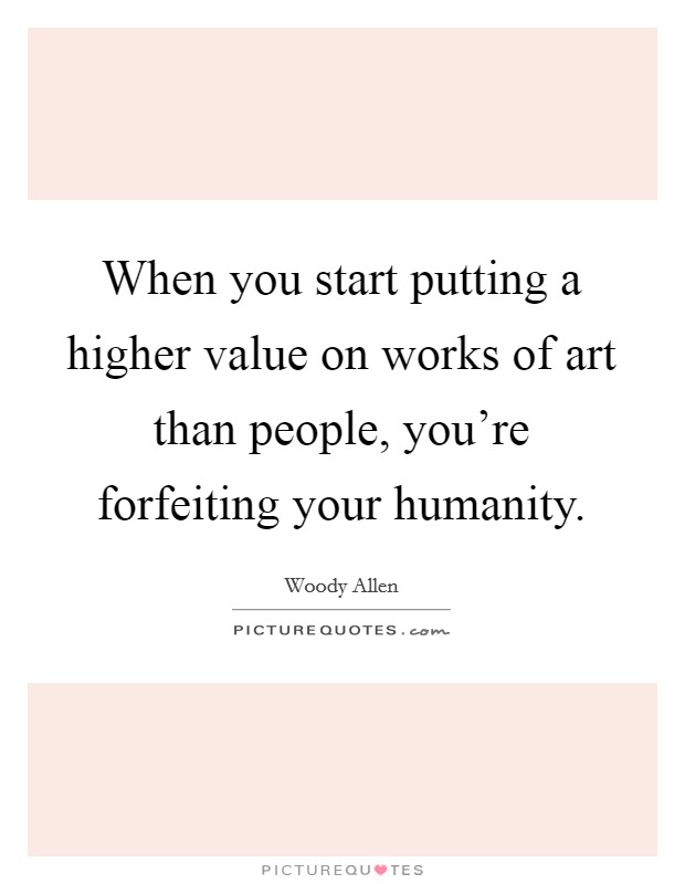 When you start putting a higher value on works of art than people, you're forfeiting your humanity. Picture Quote #1
