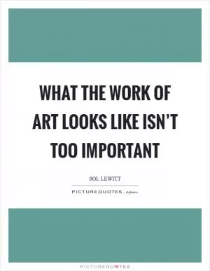 What the work of art looks like isn’t too important Picture Quote #1