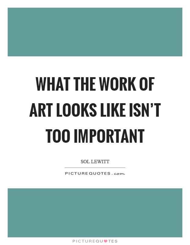 What the work of art looks like isn't too important Picture Quote #1