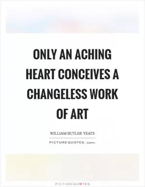 Only an aching heart Conceives a changeless work of art Picture Quote #1