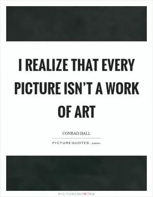 I realize that every picture isn’t a work of art Picture Quote #1