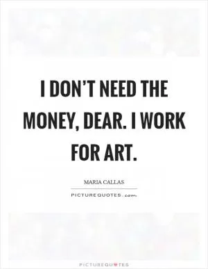 I don’t need the money, dear. I work for art Picture Quote #1