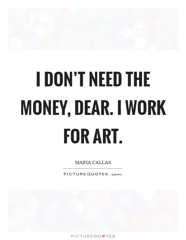 I don't need the money, dear. I work for art. Picture Quote #1